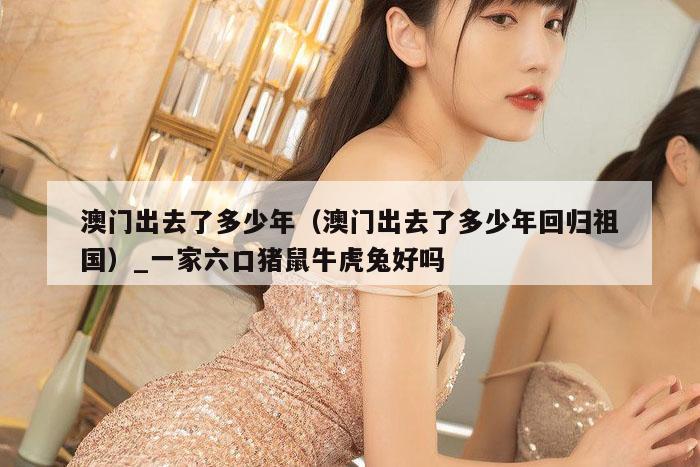 澳门出去了多少年(澳门出去了多少年回归祖国)_一家六口猪鼠牛虎兔好吗